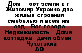 Дом 28 сот земли в г. Житомир Украина два жилых строения смебелью и всем им.,сад - Все города Недвижимость » Дома, коттеджи, дачи обмен   . Чукотский АО